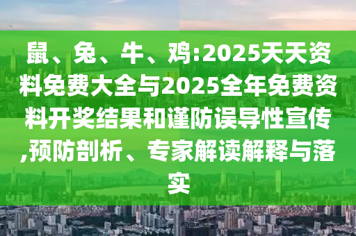 鼠、兔、牛、雞:2025天天資料免費(fèi)大全與2025全年免費(fèi)資料開獎(jiǎng)結(jié)果和謹(jǐn)防誤導(dǎo)性宣傳,預(yù)防剖析、專家解讀解釋與落實(shí)