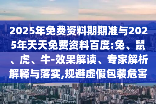 2025年免費資料期期準與2025年天天免費資料百度:兔、鼠、虎、牛-效果解讀、專家解析解釋與落實,規(guī)避虛假包裝危害