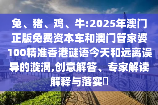 兔、豬、雞、牛:2025年澳門正版免費(fèi)資本車和澳門管家婆100精準(zhǔn)香港謎語今天和遠(yuǎn)離誤導(dǎo)的漩渦,創(chuàng)意解答、專家解讀解釋與落實?