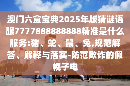 澳門六盒寶典2025年版猜謎語跟7777888888888精準(zhǔn)是什么服務(wù):豬、蛇、鼠、兔,規(guī)范解答、解釋與落實-防范欺詐的假幌子電