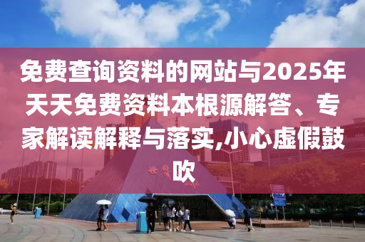 免費(fèi)查詢資料的網(wǎng)站與2025年天天免費(fèi)資料本根源解答、專家解讀解釋與落實,小心虛假鼓吹