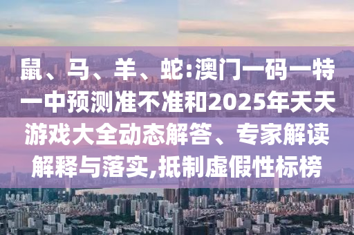 鼠、馬、羊、蛇:澳門一碼一特一中預(yù)測準不準和2025年天天游戲大全動態(tài)解答、專家解讀解釋與落實,抵制虛假性標榜