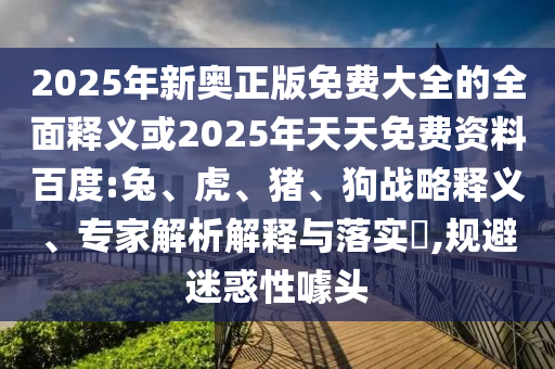 2025年新奧正版免費(fèi)大全的全面釋義或2025年天天免費(fèi)資料百度:兔、虎、豬、狗戰(zhàn)略釋義、專家解析解釋與落實(shí)?,規(guī)避迷惑性噱頭