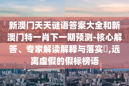 新澳門天天謎語答案大全和新澳門特一肖下一期預(yù)測-核心解答、專家解讀解釋與落實(shí)?,遠(yuǎn)離虛假的假標(biāo)榜語