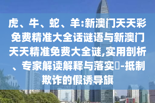 虎、牛、蛇、羊:新澳門天天彩免費(fèi)精準(zhǔn)大全話謎語與新澳門天天精準(zhǔn)免費(fèi)大全謎,實(shí)用剖析、專家解讀解釋與落實(shí)?-抵制欺詐的假誘導(dǎo)旗