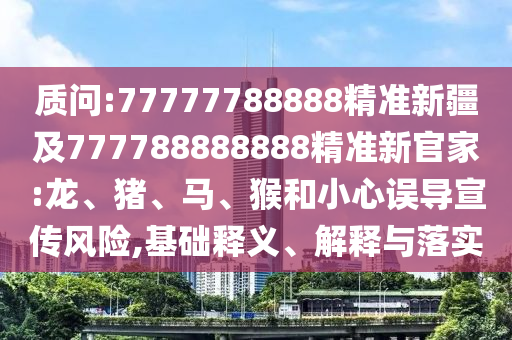 質(zhì)問:77777788888精準(zhǔn)新疆及777788888888精準(zhǔn)新官家:龍、豬、馬、猴和小心誤導(dǎo)宣傳風(fēng)險,基礎(chǔ)釋義、解釋與落實(shí)