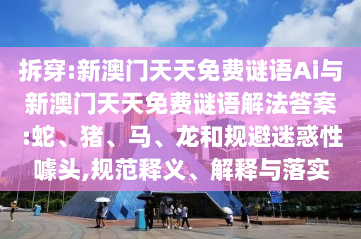 拆穿:新澳門天天免費謎語Ai與新澳門天天免費謎語解法答案:蛇、豬、馬、龍和規(guī)避迷惑性噱頭,規(guī)范釋義、解釋與落實