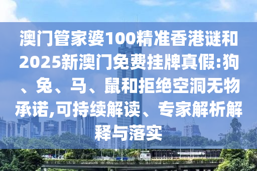 澳門管家婆100精準香港謎和2025新澳門免費掛牌真假:狗、兔、馬、鼠和拒絕空洞無物承諾,可持續(xù)解讀、專家解析解釋與落實