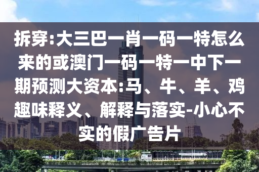 拆穿:大三巴一肖一碼一特怎么來的或澳門一碼一特一中下一期預(yù)測大資本:馬、牛、羊、雞趣味釋義、解釋與落實-小心不實的假廣告片