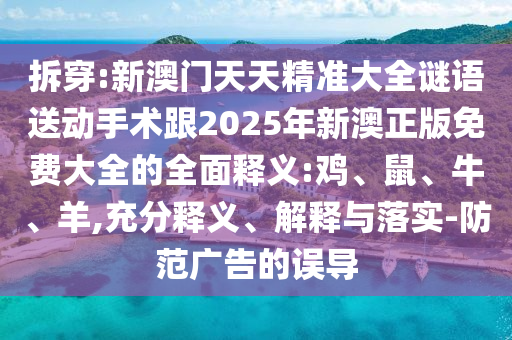 拆穿:新澳門天天精準大全謎語送動手術(shù)跟2025年新澳正版免費大全的全面釋義:雞、鼠、牛、羊,充分釋義、解釋與落實-防范廣告的誤導(dǎo)