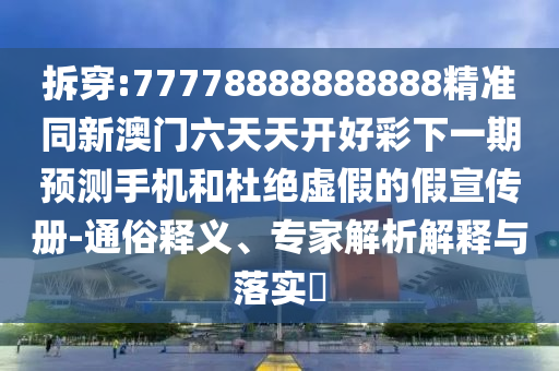 拆穿:77778888888888精準同新澳門六天天開好彩下一期預(yù)測手機和杜絕虛假的假宣傳冊-通俗釋義、專家解析解釋與落實?