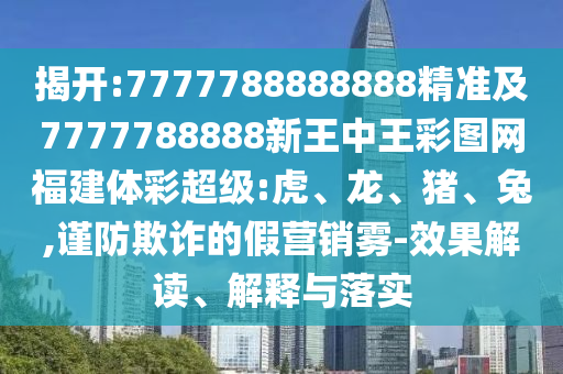 揭開:7777788888888精準(zhǔn)及7777788888新王中王彩圖網(wǎng)福建體彩超級:虎、龍、豬、兔,謹(jǐn)防欺詐的假營銷霧-效果解讀、解釋與落實