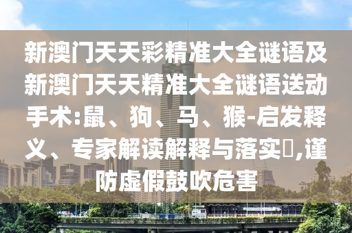 新澳門天天彩精準大全謎語及新澳門天天精準大全謎語送動手術:鼠、狗、馬、猴-啟發(fā)釋義、專家解讀解釋與落實?,謹防虛假鼓吹危害