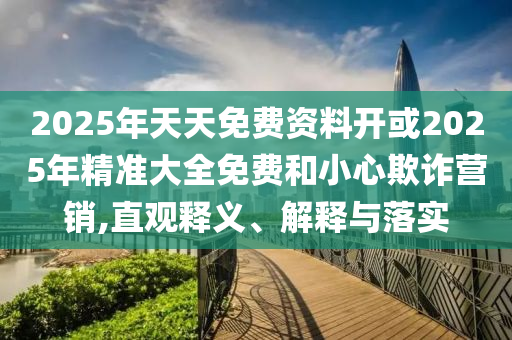 2025年天天免費(fèi)資料開(kāi)或2025年精準(zhǔn)大全免費(fèi)和小心欺詐營(yíng)銷(xiāo),直觀釋義、解釋與落實(shí)