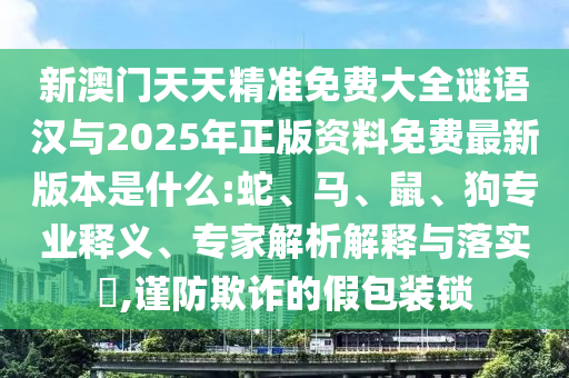 新澳門天天精準(zhǔn)免費(fèi)大全謎語漢與2025年正版資料免費(fèi)最新版本是什么:蛇、馬、鼠、狗專業(yè)釋義、專家解析解釋與落實(shí)?,謹(jǐn)防欺詐的假包裝鎖