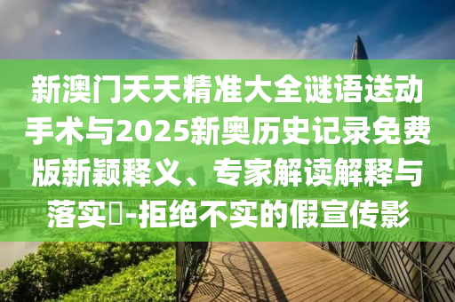 新澳門天天精準(zhǔn)大全謎語送動手術(shù)與2025新奧歷史記錄免費(fèi)版新穎釋義、專家解讀解釋與落實(shí)?-拒絕不實(shí)的假宣傳影