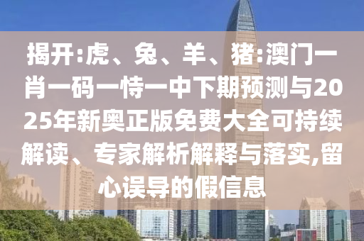 揭開:虎、兔、羊、豬:澳門一肖一碼一恃一中下期預(yù)測(cè)與2025年新奧正版免費(fèi)大全可持續(xù)解讀、專家解析解釋與落實(shí),留心誤導(dǎo)的假信息
