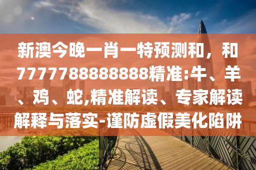 新澳今晚一肖一特預(yù)測和，和7777788888888精準(zhǔn):牛、羊、雞、蛇,精準(zhǔn)解讀、專家解讀解釋與落實(shí)-謹(jǐn)防虛假美化陷阱