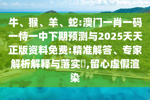 牛、猴、羊、蛇:澳門一肖一碼一恃一中下期預(yù)測與2025天天正版資料免費(fèi):精準(zhǔn)解答、專家解析解釋與落實(shí)?,留心虛假渲染