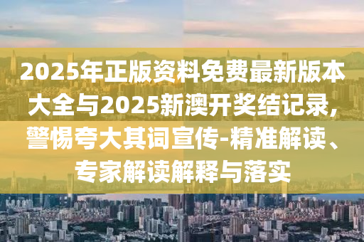 2025年正版資料免費(fèi)最新版本大全與2025新澳開獎結(jié)記錄,警惕夸大其詞宣傳-精準(zhǔn)解讀、專家解讀解釋與落實(shí)