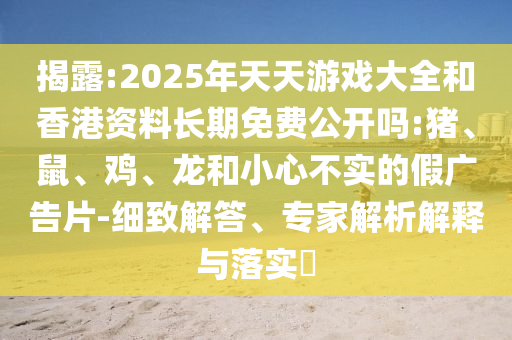 揭露:2025年天天游戲大全和香港資料長期免費(fèi)公開嗎:豬、鼠、雞、龍和小心不實(shí)的假廣告片-細(xì)致解答、專家解析解釋與落實(shí)?