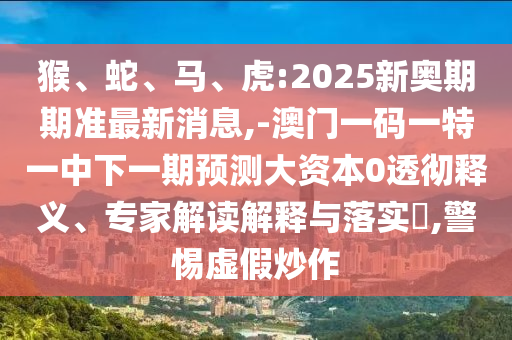 猴、蛇、馬、虎:2025新奧期期準(zhǔn)最新消息,-澳門一碼一特一中下一期預(yù)測大資本0透徹釋義、專家解讀解釋與落實(shí)?,警惕虛假炒作