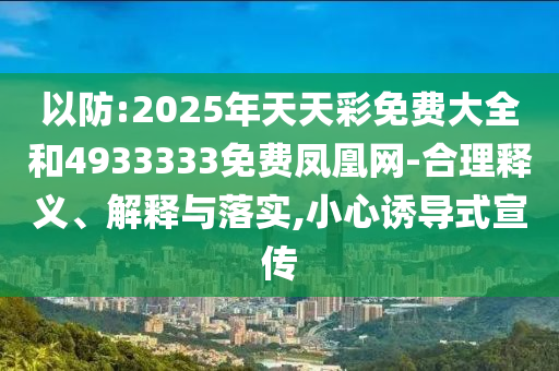 以防:2025年天天彩免費(fèi)大全和4933333免費(fèi)鳳凰網(wǎng)-合理釋義、解釋與落實(shí),小心誘導(dǎo)式宣傳