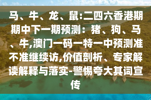 馬、牛、龍、鼠:二四六香港期期中下一期預(yù)測：豬、狗、馬、牛,澳門一碼一特一中預(yù)測準(zhǔn)不準(zhǔn)繼續(xù)訪,價值剖析、專家解讀解釋與落實(shí)-警惕夸大其詞宣傳