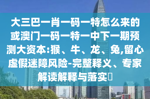 大三巴一肖一碼一特怎么來的或澳門一碼一特一中下一期預(yù)測大資本:猴、牛、龍、兔,留心虛假迷障風(fēng)險-完整釋義、專家解讀解釋與落實(shí)?