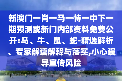 新澳門一肖一馬一恃一中下一期預(yù)測或新門內(nèi)部資料免費(fèi)公開:馬、牛、鼠、蛇-精選解析、專家解讀解釋與落實(shí),小心誤導(dǎo)宣傳風(fēng)險