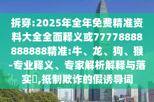 拆穿:2025年全年免費(fèi)精準(zhǔn)資料大全全面釋義或77778888888888精準(zhǔn):牛、龍、狗、猴-專業(yè)釋義、專家解析解釋與落實(shí)?,抵制欺詐的假誘導(dǎo)詞