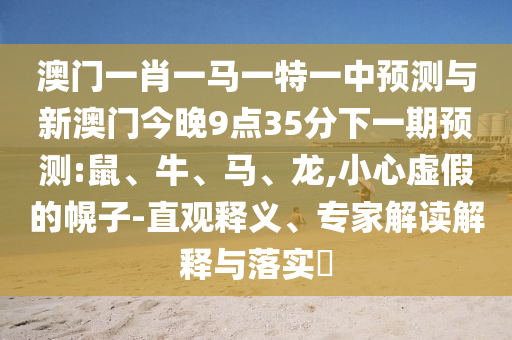澳門(mén)一肖一馬一特一中預(yù)測(cè)與新澳門(mén)今晚9點(diǎn)35分下一期預(yù)測(cè):鼠、牛、馬、龍,小心虛假的幌子-直觀釋義、專(zhuān)家解讀解釋與落實(shí)?