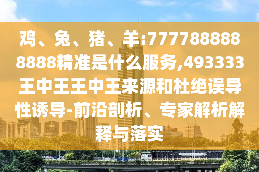 雞、兔、豬、羊:7777888888888精準(zhǔn)是什么服務(wù),493333王中王王中王來(lái)源和杜絕誤導(dǎo)性誘導(dǎo)-前沿剖析、專(zhuān)家解析解釋與落實(shí)