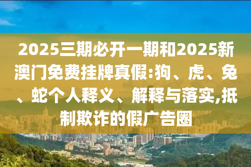 2025三期必開(kāi)一期和2025新澳門(mén)免費(fèi)掛牌真假:狗、虎、兔、蛇個(gè)人釋義、解釋與落實(shí),抵制欺詐的假?gòu)V告圈