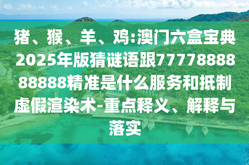 豬、猴、羊、雞:澳門(mén)六盒寶典2025年版猜謎語(yǔ)跟7777888888888精準(zhǔn)是什么服務(wù)和抵制虛假渲染術(shù)-重點(diǎn)釋義、解釋與落實(shí)