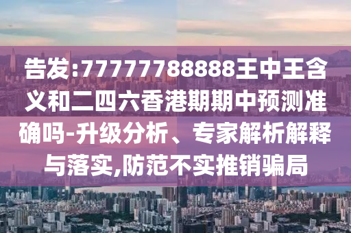 告發(fā):77777788888王中王含義和二四六香港期期中預(yù)測準(zhǔn)確嗎-升級分析、專家解析解釋與落實,防范不實推銷騙局