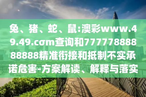 兔、豬、蛇、鼠:澳彩www.49.49.cσm查詢和77777888888888精準(zhǔn)銜接和抵制不實承諾危害-方案解讀、解釋與落實