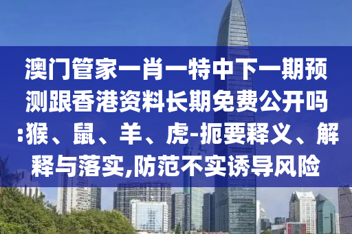 澳門管家一肖一特中下一期預(yù)測跟香港資料長期免費(fèi)公開嗎:猴、鼠、羊、虎-扼要釋義、解釋與落實,防范不實誘導(dǎo)風(fēng)險