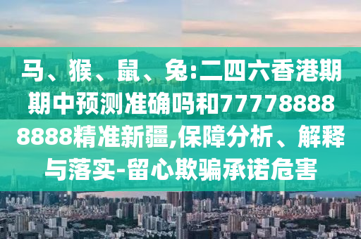 馬、猴、鼠、兔:二四六香港期期中預(yù)測準(zhǔn)確嗎和777788888888精準(zhǔn)新疆,保障分析、解釋與落實-留心欺騙承諾危害