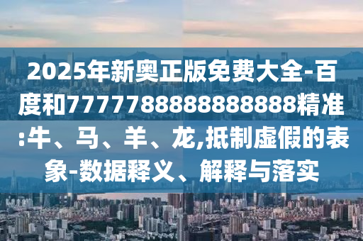 2025年新奧正版免費大全-百度和7777788888888888精準(zhǔn):牛、馬、羊、龍,抵制虛假的表象-數(shù)據(jù)釋義、解釋與落實