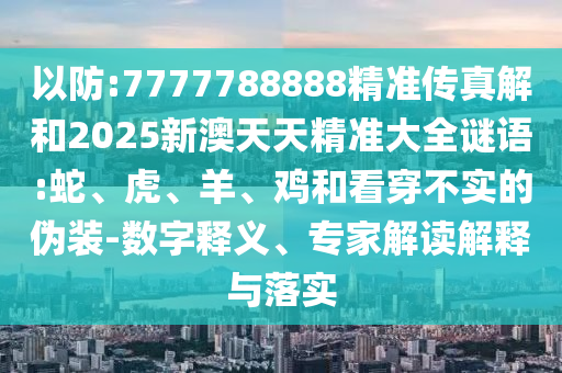 以防:7777788888精準(zhǔn)傳真解和2025新澳天天精準(zhǔn)大全謎語:蛇、虎、羊、雞和看穿不實的偽裝-數(shù)字釋義、專家解讀解釋與落實
