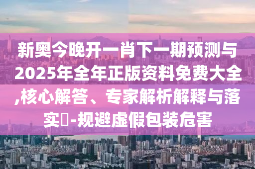 新奧今晚開一肖下一期預測與2025年全年正版資料免費大全,核心解答、專家解析解釋與落實?-規(guī)避虛假包裝危害