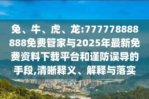 兔、牛、虎、龍:777778888888免費管家與2025年最新免費資料下載平臺和謹防誤導的手段,清晰釋義、解釋與落實