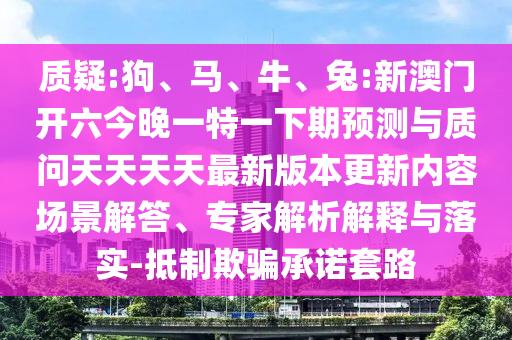 質(zhì)疑:狗、馬、牛、兔:新澳門開六今晚一特一下期預測與質(zhì)問天天天天最新版本更新內(nèi)容場景解答、專家解析解釋與落實-抵制欺騙承諾套路