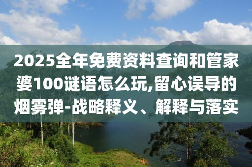2025全年免費資料查詢和管家婆100謎語怎么玩,留心誤導的煙霧彈-戰(zhàn)略釋義、解釋與落實