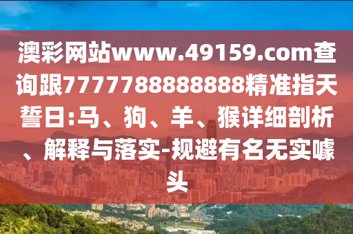 澳彩網(wǎng)站www.49159.соm查詢跟7777788888888精準(zhǔn)指天誓日:馬、狗、羊、猴詳細(xì)剖析、解釋與落實-規(guī)避有名無實噱頭