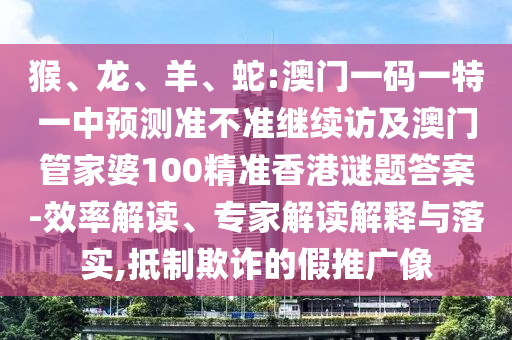 猴、龍、羊、蛇:澳門一碼一特一中預測準不準繼續(xù)訪及澳門管家婆100精準香港謎題答案-效率解讀、專家解讀解釋與落實,抵制欺詐的假推廣像