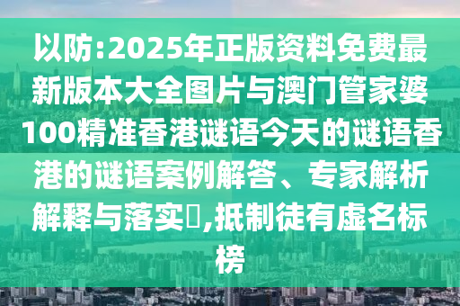 以防:2025年正版資料免費(fèi)最新版本大全圖片與澳門管家婆100精準(zhǔn)香港謎語今天的謎語香港的謎語案例解答、專家解析解釋與落實(shí)?,抵制徒有虛名標(biāo)榜