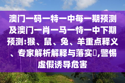 澳門一碼一特一中每一期預(yù)測(cè)及澳門一肖一馬一恃一中下期預(yù)測(cè):猴、鼠、兔、羊重點(diǎn)釋義、專家解析解釋與落實(shí)?,警惕虛假誘導(dǎo)危害