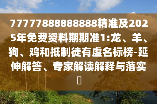 77777888888888精準(zhǔn)及2025年免費(fèi)資料期期準(zhǔn)1:龍、羊、狗、雞和抵制徒有虛名標(biāo)榜-延伸解答、專家解讀解釋與落實(shí)?